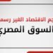 الاقتصاد الغير رسمي يهدر 400 مليار جنيه سنويًا في مصر و2 تريليون دولار عالميًا .. أرقام وحقائق